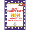Happy Mother's Day Mom - I Wrote This Book For You: The Mother's Day Gift Book Created For Kids
