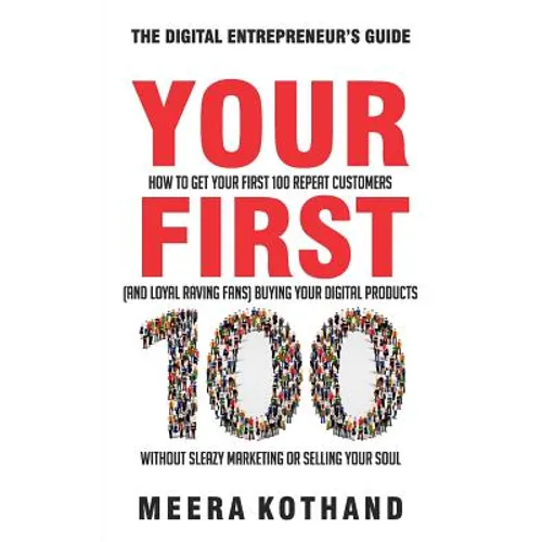 Your First 100: How to Get Your First 100 Repeat Customers (and Loyal, Raving Fans) Buying Your Digital Products Without Sleazy Market