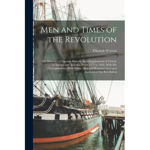 Men and Times of the Revolution; or, Memoirs of Elkanah Watson, Including Journals of Travels in Europe and America, From 1777 to 1842, With his Corre
