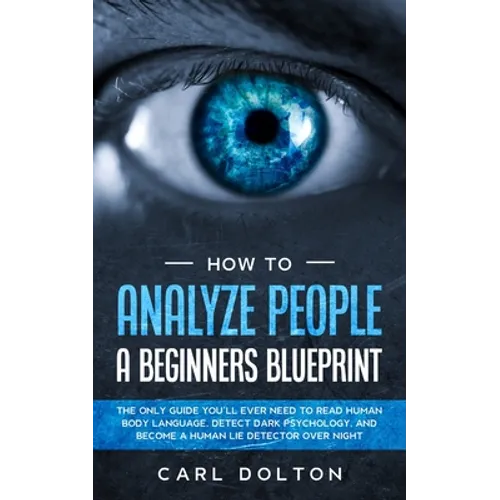 How To Analyze People A Beginners Blueprint: : The Only Guide You'll Ever Need to Read Human Body Language, Detect Dark Psychology, and Become a Human