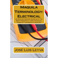 Maquila Terminology: Electrical: An English-Spanish Guide with the Most Frequently Used Technical Terms of the Maquila Industry