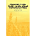Growing Grain Crops in Dry Areas - With Information on Varieties of Grain Crop Suitable for Dry Land Farming