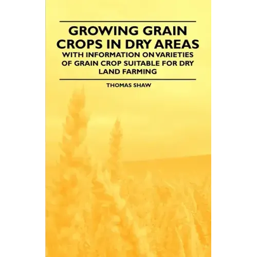 Growing Grain Crops in Dry Areas - With Information on Varieties of Grain Crop Suitable for Dry Land Farming