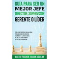 Guía para Ser un Mejor Jefe, Director, Supervisor, Gerente o Líder: Todo lo que Necesitas para Mejorar tus Habilidades de Líderazgo. 2 Libros en 1 - E