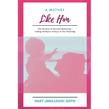 A Mother Like Him: The Practice of Merciful Mothering- Finding the Heart of Jesus in Your Parenting