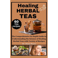 Healing Herbal Teas: The Comprehensive In-Depth Guide to Understanding the Science of Healing Herbal Teas with Variety of Recipes