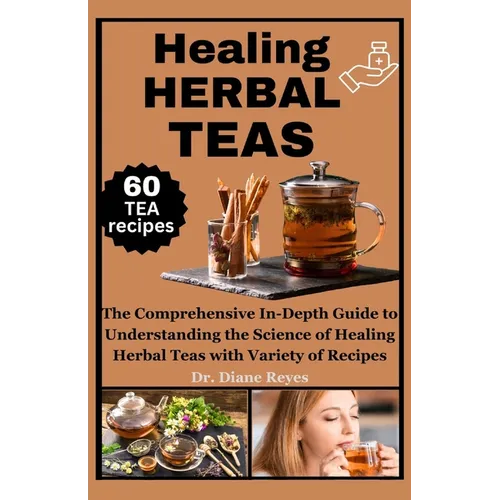 Healing Herbal Teas: The Comprehensive In-Depth Guide to Understanding the Science of Healing Herbal Teas with Variety of Recipes