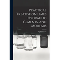 Practical Treatise on Limes Hydraulic Cements, and Mortars