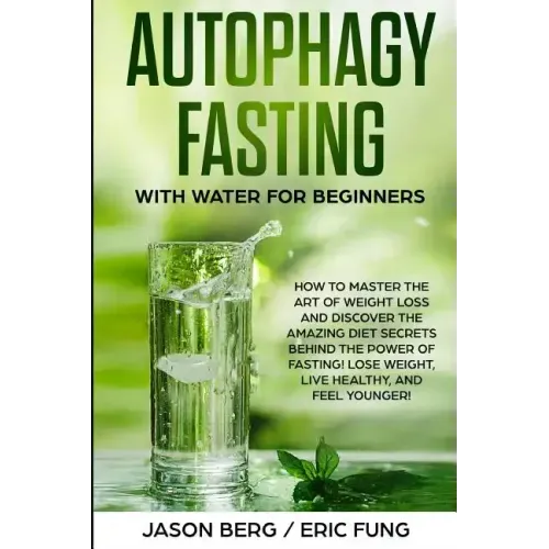 Autophagy Fasting With Water for Beginners: How to Master the Art of Weight Loss and Discover the Amazing Diet Secrets Behind the Power of Fasting! Lo
