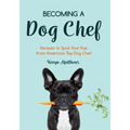 Becoming a Dog Chef: Stories and Recipes to Spoil Your Pup from America's Top Dog Chef (Homemade Dog Food, Raw Cooking)