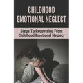 Childhood Emotional Neglect: Steps To Recovering From Childhood Emotional Neglect: Mental And Emotional Well Being