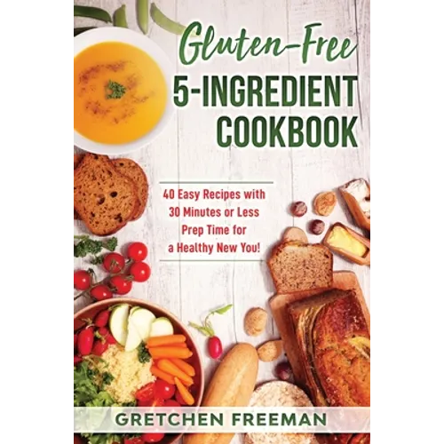 Gluten-Free 5-Ingredient Cookbook: 40 Easy Recipes with 30 Minutes or Less Prep Time for a Healthy New You!