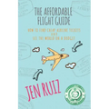 The Affordable Flight Guide: How to Find Cheap Airline Tickets and See the World on a Budget