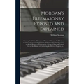 Morgan's Freemasonry Exposed and Explained: Showing the Origin, History and Nature of Masonry, Its Effects on the Government, and the Christian Religi