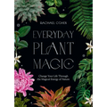 Everyday Plant Magic: Change Your Life Through the Magical Energy of Nature