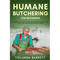Humane Butchering for Beginners: Complete A-Z Guide to Butchering Poultry, Rabbit, Deer, Lamb, Goat, Pork and Wild-Caught Animals