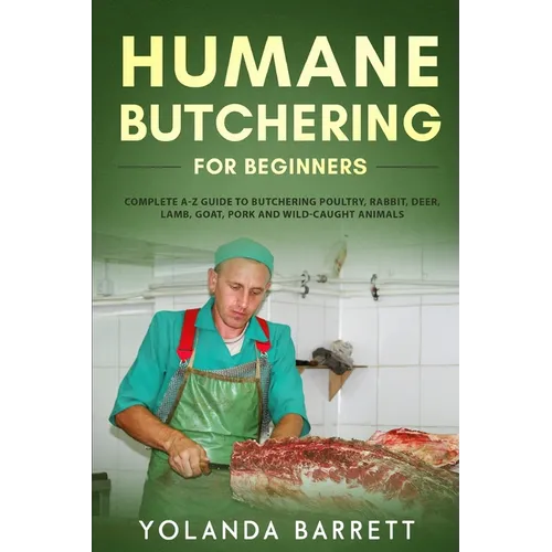 Humane Butchering for Beginners: Complete A-Z Guide to Butchering Poultry, Rabbit, Deer, Lamb, Goat, Pork and Wild-Caught Animals