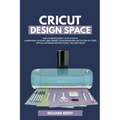 Cricut Design Space: The Ultimate Guide for Beginners, Learn How To Start and Create Your Design Projects Step-by-Step With Illustrated Ins