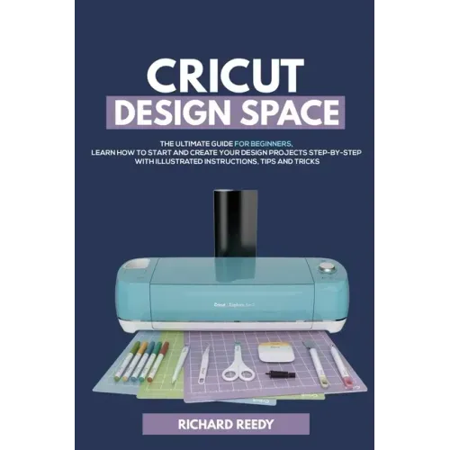 Cricut Design Space: The Ultimate Guide for Beginners, Learn How To Start and Create Your Design Projects Step-by-Step With Illustrated Ins