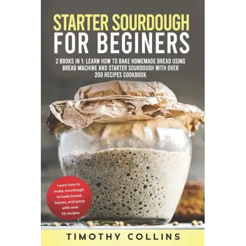 Starter Sourdough for Beginners: 2 Books In 1: Learn How To Bake Homemade Bread Using Bread Machine And Starter Sourdough With Over 200 Recipes Cookbo
