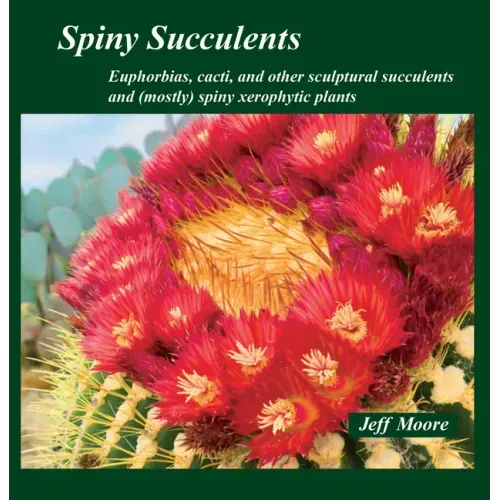Spiny Succulents: Euphorbias, Cacti, and Other Sculptural Succulents and (Mostly) Spiny Xerophytic Plants