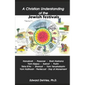 A Christian Understanding of the Jewish Festivals: Holidays - Hanukkah, Passover, Rosh Hashana, Yom Kippur, Sukkot, Purim, Tisha B'Av, Shavuot, Yom Ye