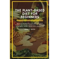 The Plant-Based Diet For Beginners: Quick & Affordable Recipes For Busy People on a Plant Based Diet to Energize your Body (Plant-Based Diet Cookbook)