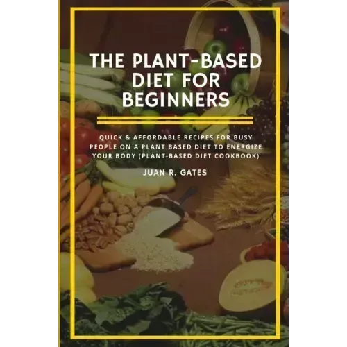 The Plant-Based Diet For Beginners: Quick & Affordable Recipes For Busy People on a Plant Based Diet to Energize your Body (Plant-Based Diet Cookbook)