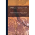 Metallographia: or, an History of Metals. Wherein is Declared the Signs of Ores and Minerals Both Before and After Digging, the Causes