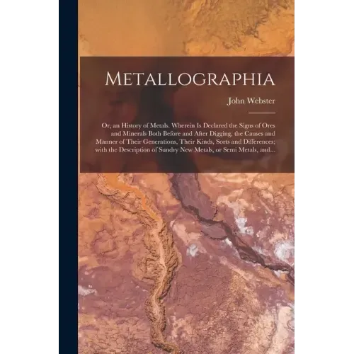 Metallographia: or, an History of Metals. Wherein is Declared the Signs of Ores and Minerals Both Before and After Digging, the Causes