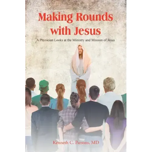 Making Rounds with Jesus: A Physician Looks at the Ministry and Mission of Jesus