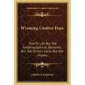 Wyoming Cowboy Days: True to Life, But Not Autobiographical; Romantic, But Not Fiction; Facts, But Not History