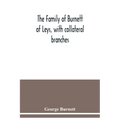 The family of Burnett of Leys, with collateral branches: from the mss. of the late George Burnett