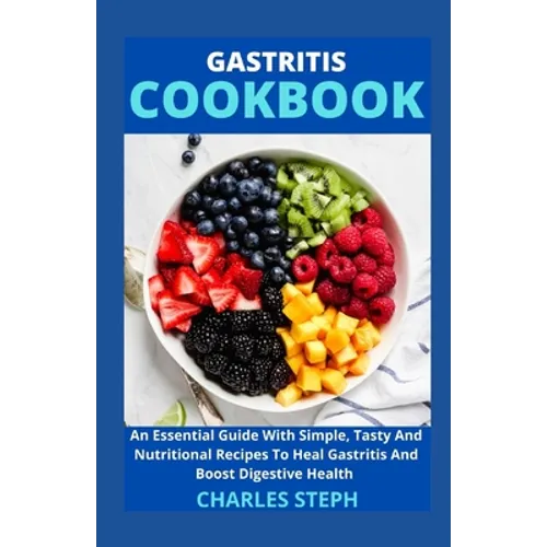 Gastritis Cookbook: An Essential Guide With Simple, Tasty And Nutritional Recipes To Heal Gastritis And Boost Digestive Health