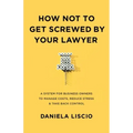 How Not To Get Screwed By Your Lawyer: A System for Business Owners to Manage Costs, Reduce Stress & Take Back Control