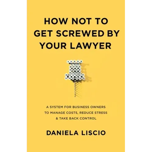 How Not To Get Screwed By Your Lawyer: A System for Business Owners to Manage Costs, Reduce Stress & Take Back Control