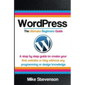 Wordpress The Ultimate Beginners Guide: A step by step guide to create your first website or blog without any programming or design knowledge