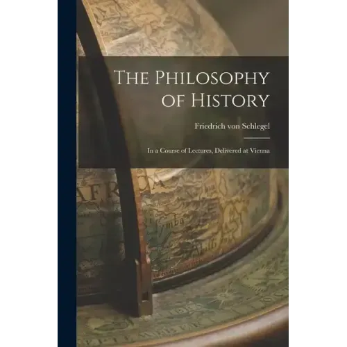 The Philosophy of History: In a Course of Lectures, Delivered at Vienna