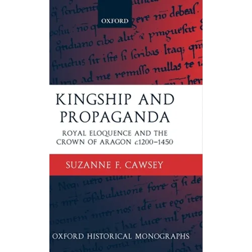 Kingship and Propaganda: Royal Eloquence and the Crown of Aragon C. 1200-1450