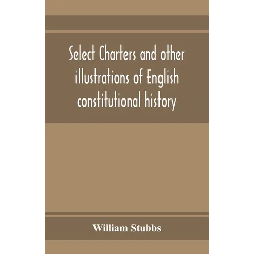 Select charters and other illustrations of English constitutional history, from the earliest times to the reign of Edward the First