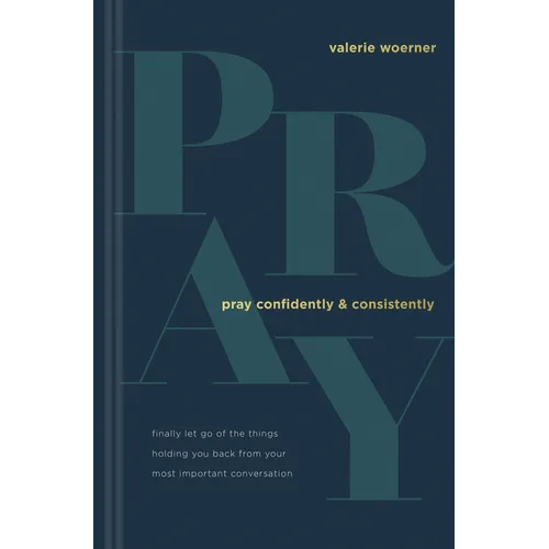 Pray Confidently and Consistently: Finally Let Go of the Things Holding You Back from Your Most Important Conversation