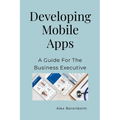 Developing Mobile Apps: A Guide For The Business Executive