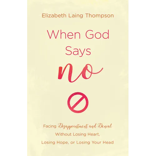 When God Says No: Facing Disappointment and Denial Without Losing Heart, Losing Hope, or Losing Your Head