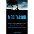 Meditación: Técnicas Simples De Meditación Para Alcanzar Tu Máximo Potencial (Las Mejores Técnicas De Meditación Para Reducir El Estrés Y La Ira)