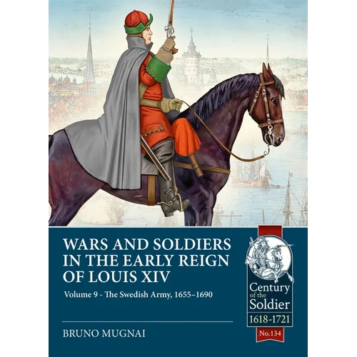 Wars and Soldiers in the Early Reign of Louis XIV Volume 9: The Swedish Army, 1655-1690