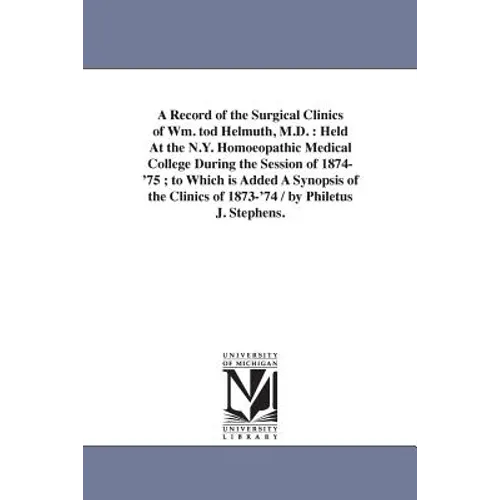 A Record of the Surgical Clinics of Wm. tod Helmuth, M.D.: Held At the N.Y. Homoeopathic Medical College During the Session of 1874-'75; to Which is A