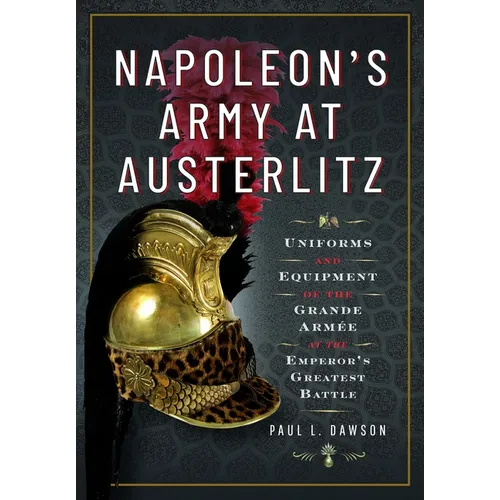 Napoleon's Army at Austerlitz: Uniforms and Equipment of the Grande Armée at the Emperor's Greatest Battle