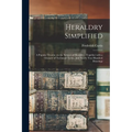 Heraldry Simplified: a Popular Treatise on the Subject of Heraldry: Together With a Glossary of Technical Terms, and Nearly Two Hundred Drawings