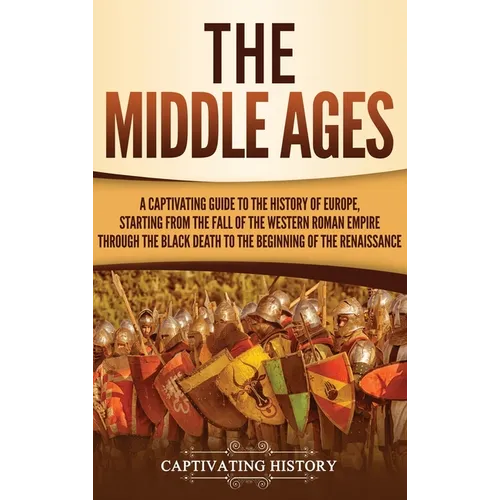 The Middle Ages: A Captivating Guide to the History of Europe, Starting from the Fall of the Western Roman Empire Through the Black Death to the Begin