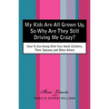My Kids Are All Grown Up, So Why Are They Still Driving Me Crazy?: How To Get Along With Your Adult Children, Their Spouses and Other Aliens